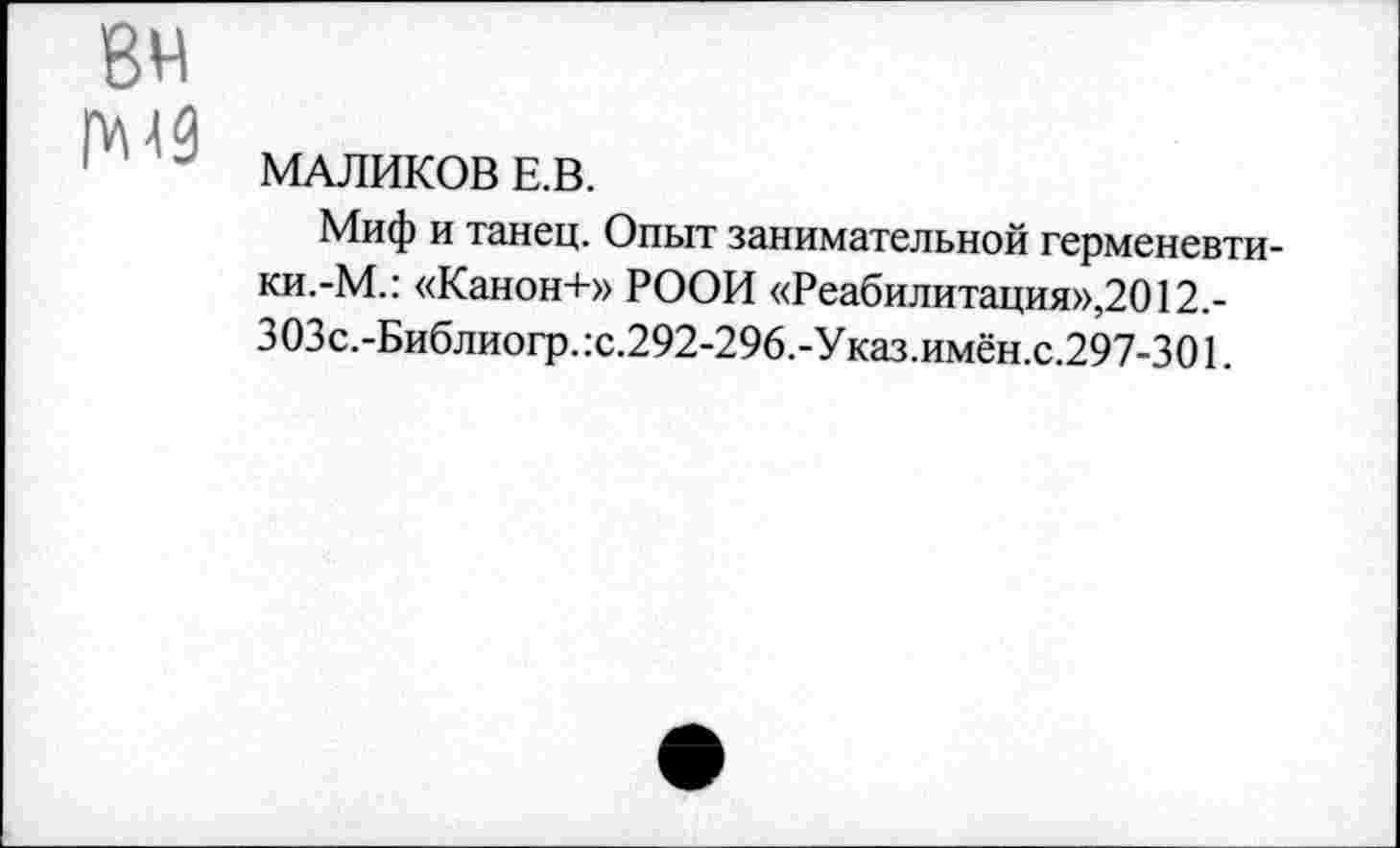 ﻿МАЛИКОВ Е.В.
Миф и танец. Опыт занимательной герменевтики.-М.: «Канон+» РООИ «Реабилитация»,2012.-303с.-Библиогр.:с.292-296.-Указ.имён.с.297-301.